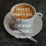 How to Make a Caramel Macchiato at Home (Hot or Iced) | Be Your Own Barista