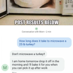 TEXT YOUR MOM AND ASKHOWLONG ITTAKES TO MICROWAVE a 25LB TURKEY POST  RESULTS BELOW Conversation With Mom 2 Min How Long Does It Take to Microwave  a 25 Lb Turkey? Don't Microwave